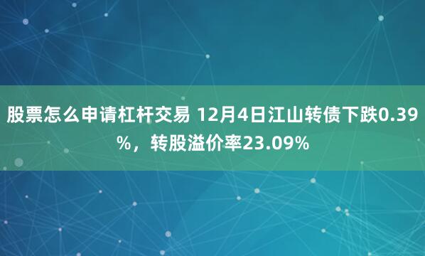 股票怎么申请杠杆交易 12月4日江山转债下跌0.39%，转股溢价率23.09%