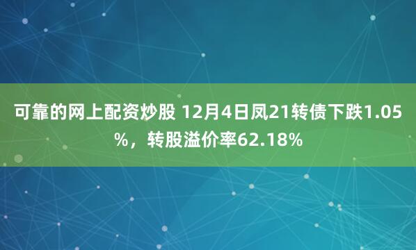 可靠的网上配资炒股 12月4日凤21转债下跌1.05%，转股溢价率62.18%