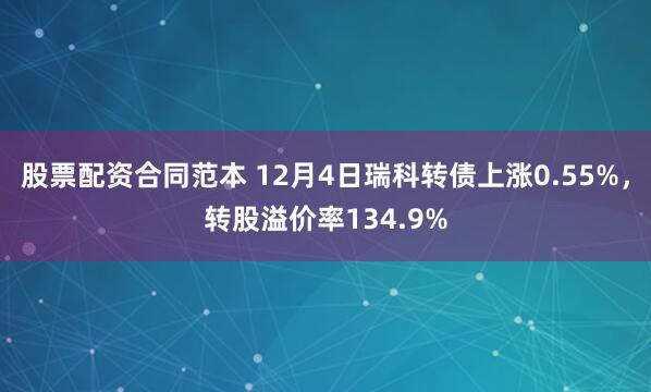 股票配资合同范本 12月4日瑞科转债上涨0.55%，转股溢价率134.9%