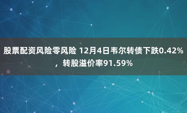 股票配资风险零风险 12月4日韦尔转债下跌0.42%，转股溢价率91.59%