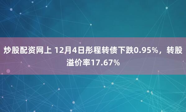 炒股配资网上 12月4日彤程转债下跌0.95%，转股溢价率17.67%