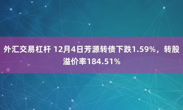 外汇交易杠杆 12月4日芳源转债下跌1.59%，转股溢价率184.51%