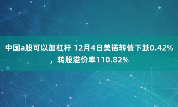 中国a股可以加杠杆 12月4日美诺转债下跌0.42%，转股溢价率110.82%