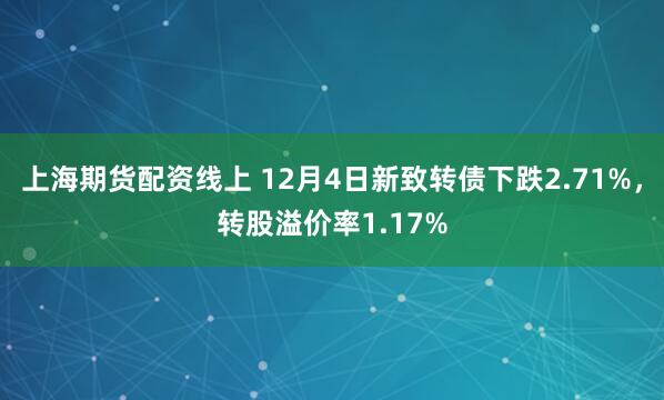 上海期货配资线上 12月4日新致转债下跌2.71%，转股溢价率1.17%