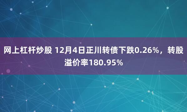 网上杠杆炒股 12月4日正川转债下跌0.26%，转股溢价率180.95%