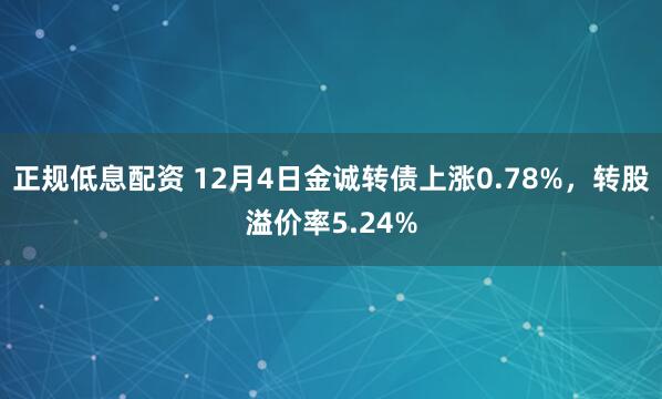 正规低息配资 12月4日金诚转债上涨0.78%，转股溢价率5.24%