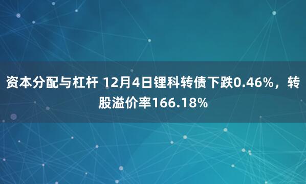 资本分配与杠杆 12月4日锂科转债下跌0.46%，转股溢价率166.18%