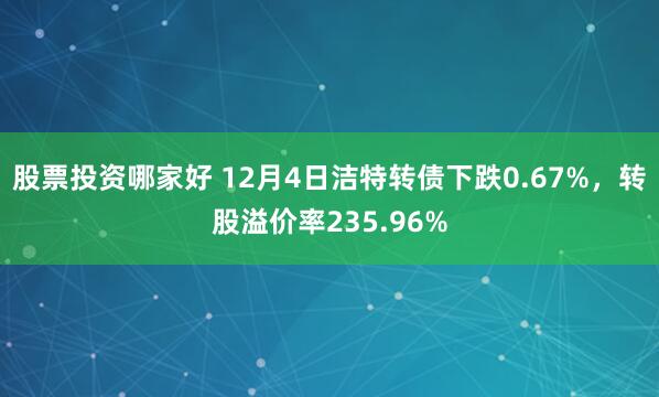 股票投资哪家好 12月4日洁特转债下跌0.67%，转股溢价率235.96%