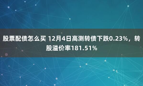 股票配债怎么买 12月4日高测转债下跌0.23%，转股溢价率181.51%