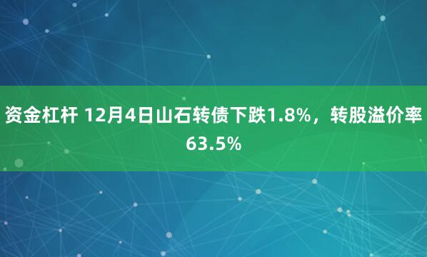 资金杠杆 12月4日山石转债下跌1.8%，转股溢价率63.5%