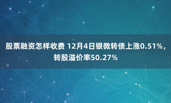 股票融资怎样收费 12月4日银微转债上涨0.51%，转股溢价率50.27%