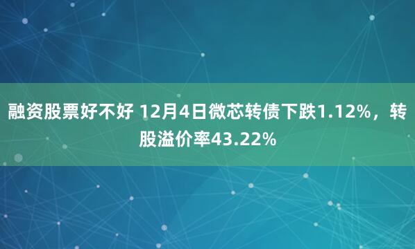 融资股票好不好 12月4日微芯转债下跌1.12%，转股溢价率43.22%