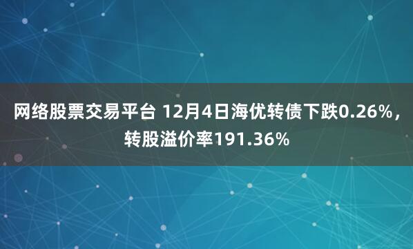 网络股票交易平台 12月4日海优转债下跌0.26%，转股溢价率191.36%