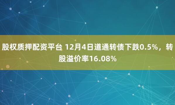 股权质押配资平台 12月4日道通转债下跌0.5%，转股溢价率16.08%