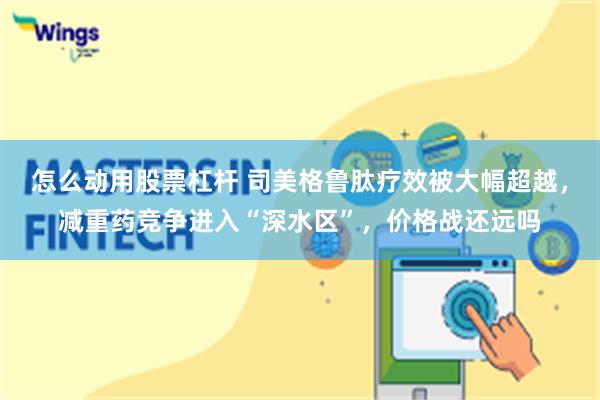 怎么动用股票杠杆 司美格鲁肽疗效被大幅超越，减重药竞争进入“深水区”，价格战还远吗