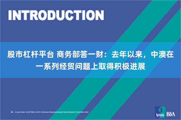 股市杠杆平台 商务部答一财：去年以来，中澳在一系列经贸问题上取得积极进展