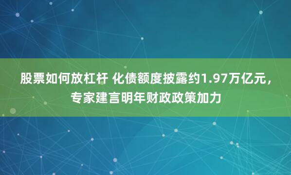 股票如何放杠杆 化债额度披露约1.97万亿元，专家建言明年财政政策加力