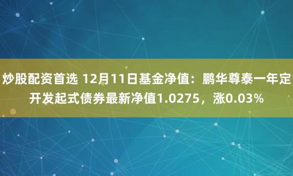 炒股配资首选 12月11日基金净值：鹏华尊泰一年定开发起式债券最新净值1.0275，涨0.03%