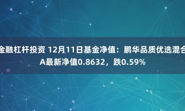 金融杠杆投资 12月11日基金净值：鹏华品质优选混合A最新净值0.8632，跌0.59%