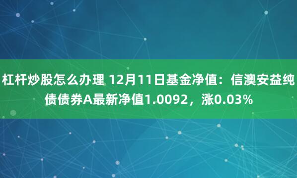 杠杆炒股怎么办理 12月11日基金净值：信澳安益纯债债券A最新净值1.0092，涨0.03%