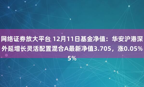 网络证劵放大平台 12月11日基金净值：华安沪港深外延增长灵活配置混合A最新净值3.705，涨0.05%