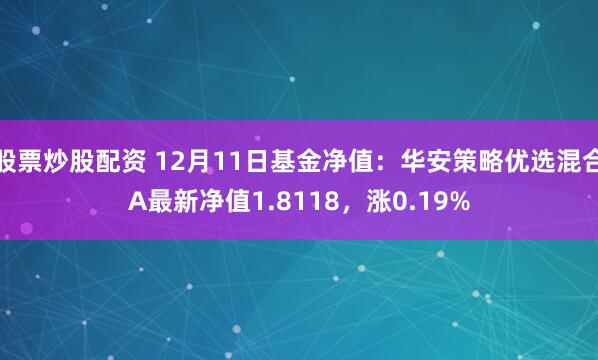 股票炒股配资 12月11日基金净值：华安策略优选混合A最新净值1.8118，涨0.19%