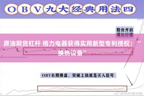 原油期货杠杆 格力电器获得实用新型专利授权：“换热设备”