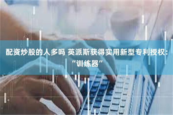 配资炒股的人多吗 英派斯获得实用新型专利授权：“训练器”