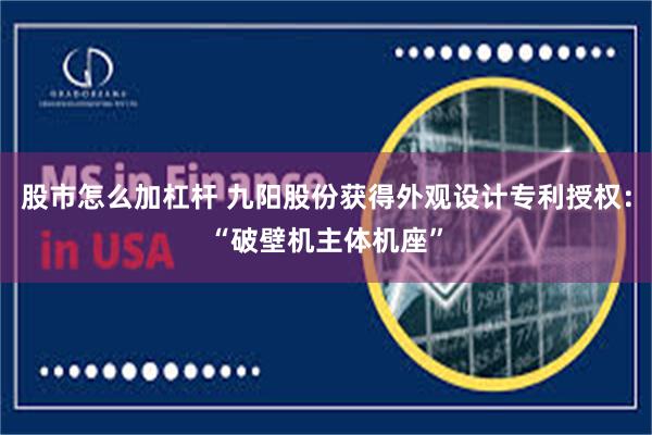 股市怎么加杠杆 九阳股份获得外观设计专利授权：“破壁机主体机座”