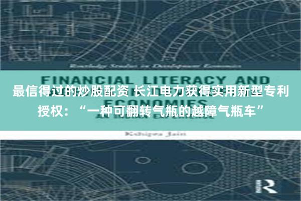 最信得过的炒股配资 长江电力获得实用新型专利授权：“一种可翻转气瓶的越障气瓶车”