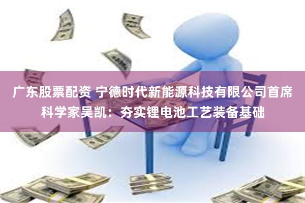 广东股票配资 宁德时代新能源科技有限公司首席科学家吴凯：夯实锂电池工艺装备基础