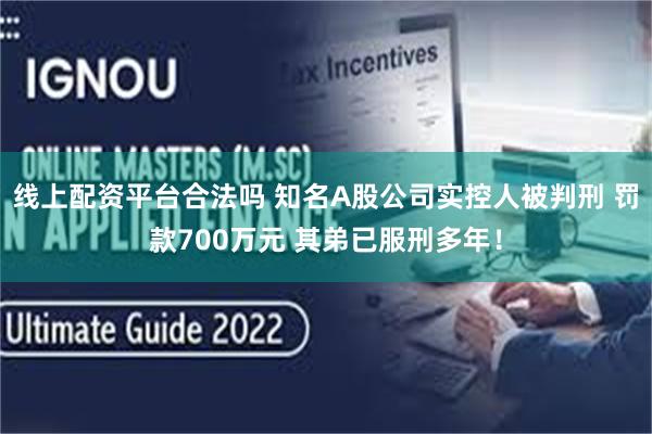 线上配资平台合法吗 知名A股公司实控人被判刑 罚款700万元 其弟已服刑多年！