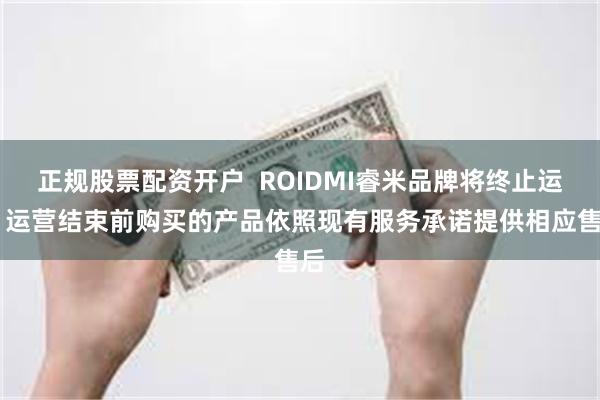 正规股票配资开户  ROIDMI睿米品牌将终止运营 运营结束前购买的产品依照现有服务承诺提供相应售后