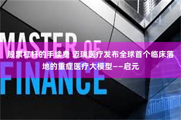 股票杠杆的手续费 迈瑞医疗发布全球首个临床落地的重症医疗大模型——启元