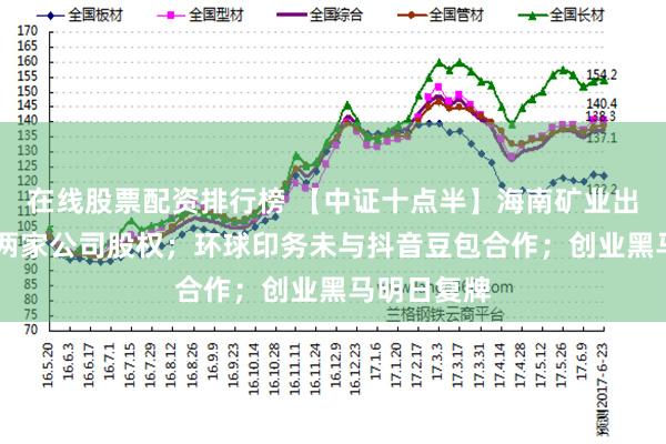 在线股票配资排行榜 【中证十点半】海南矿业出手 拟收购两家公司股权；环球印务未与抖音豆包合作；创业黑马明日复牌