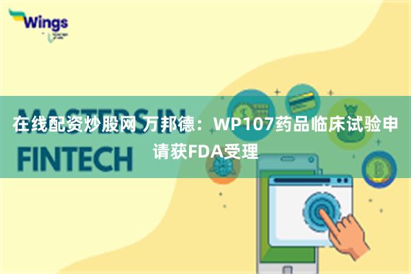 在线配资炒股网 万邦德：WP107药品临床试验申请获FDA受理