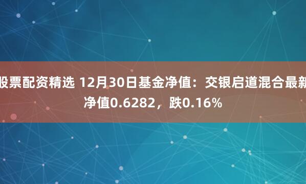 股票配资精选 12月30日基金净值：交银启道混合最新净值0.6282，跌0.16%