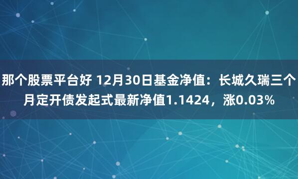 那个股票平台好 12月30日基金净值：长城久瑞三个月定开债发起式最新净值1.1424，涨0.03%