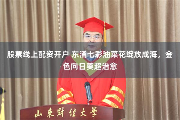 股票线上配资开户 东涌七彩油菜花绽放成海，金色向日葵超治愈