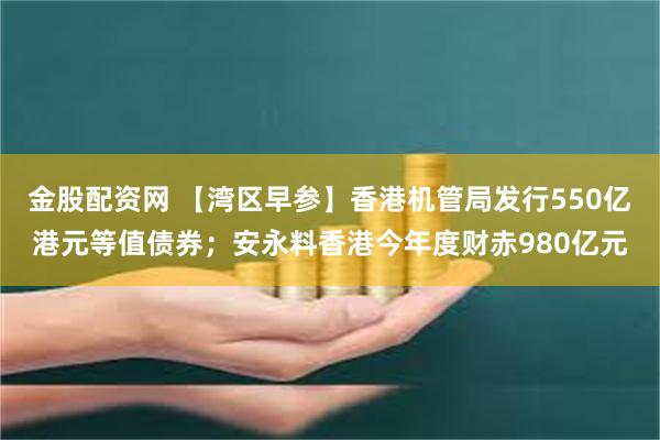 金股配资网 【湾区早参】香港机管局发行550亿港元等值债券；安永料香港今年度财赤980亿元