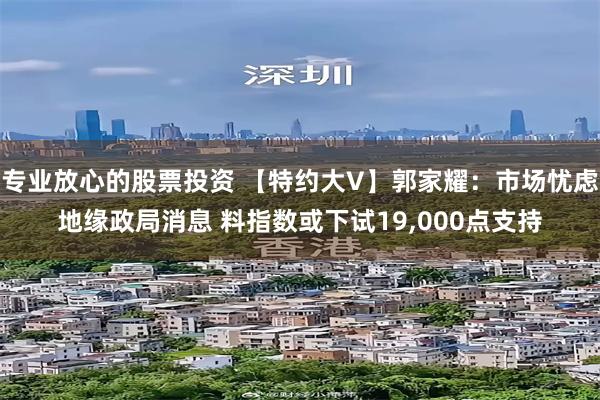 专业放心的股票投资 【特约大V】郭家耀：市场忧虑地缘政局消息 料指数或下试19,000点支持