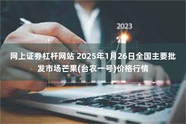 网上证劵杠杆网站 2025年1月26日全国主要批发市场芒果(台农一号)价格行情