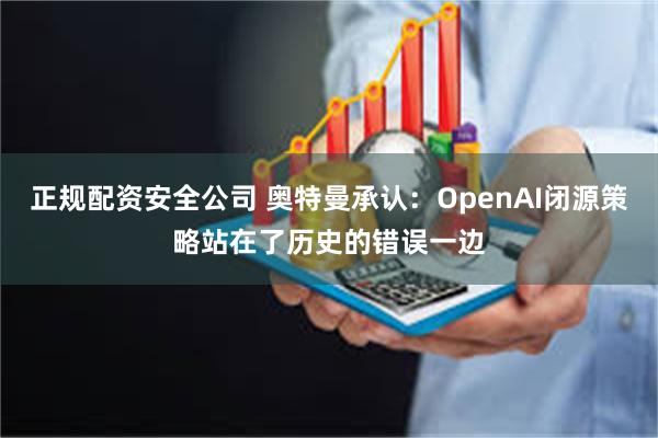 正规配资安全公司 奥特曼承认：OpenAI闭源策略站在了历史的错误一边