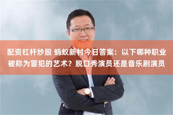 配资杠杆炒股 蚂蚁新村今日答案：以下哪种职业被称为冒犯的艺术？脱口秀演员还是音乐剧演员