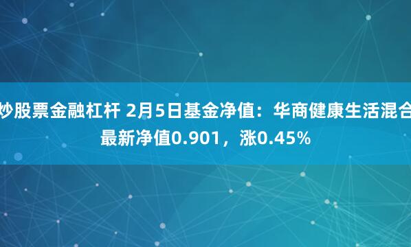 炒股票金融杠杆 2月5日基金净值：华商健康生活混合最新净值0.901，涨0.45%