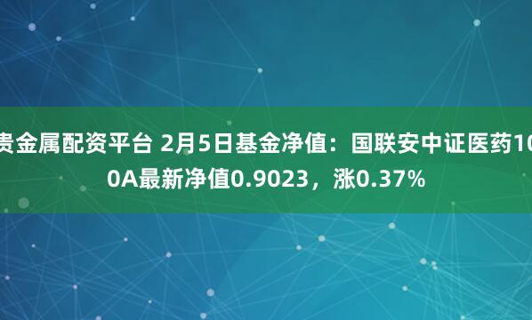 贵金属配资平台 2月5日基金净值：国联安中证医药100A最新净值0.9023，涨0.37%