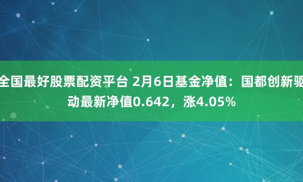 全国最好股票配资平台 2月6日基金净值：国都创新驱动最新净值0.642，涨4.05%