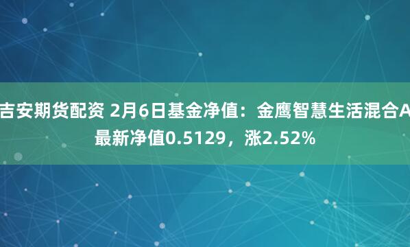 吉安期货配资 2月6日基金净值：金鹰智慧生活混合A最新净值0.5129，涨2.52%