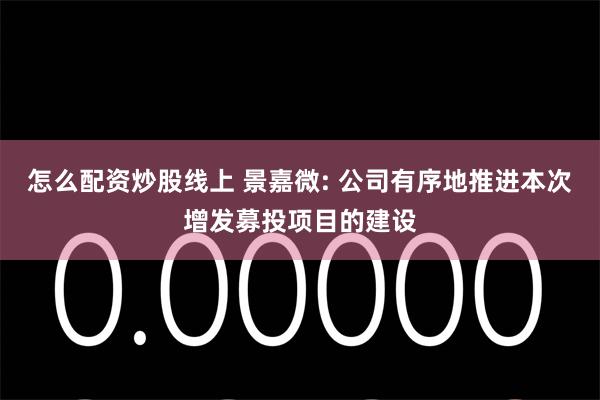 怎么配资炒股线上 景嘉微: 公司有序地推进本次增发募投项目的建设