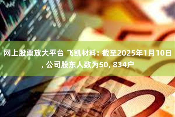 网上股票放大平台 飞凯材料: 截至2025年1月10日, 公司股东人数为50, 834户